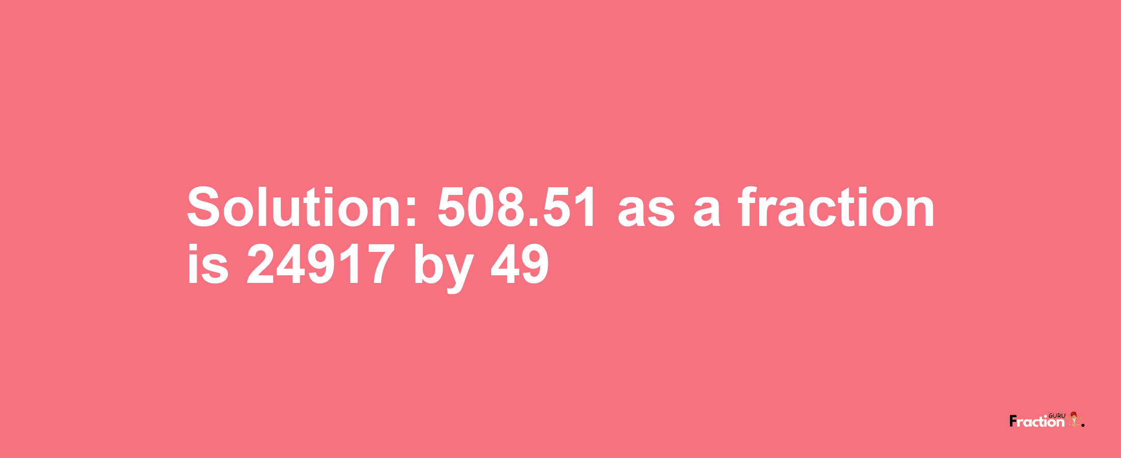 Solution:508.51 as a fraction is 24917/49